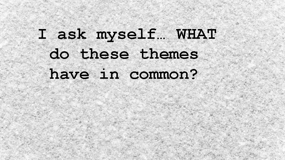 I ask myself… WHAT do these themes have in common? 