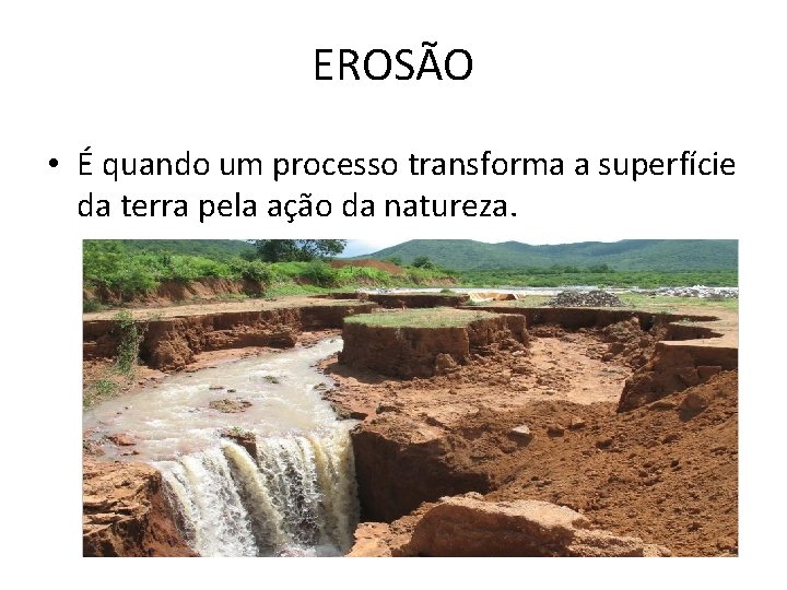 EROSÃO • É quando um processo transforma a superfície da terra pela ação da