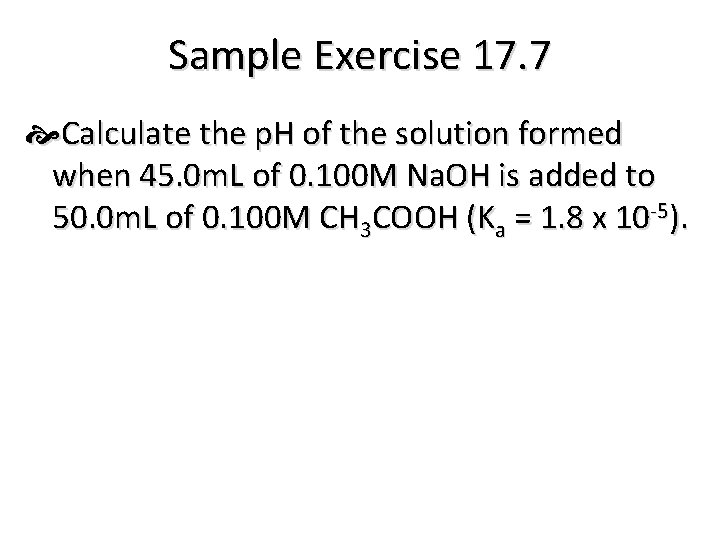 Sample Exercise 17. 7 Calculate the p. H of the solution formed when 45.