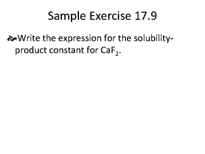 Sample Exercise 17. 9 Write the expression for the solubilityproduct constant for Ca. F