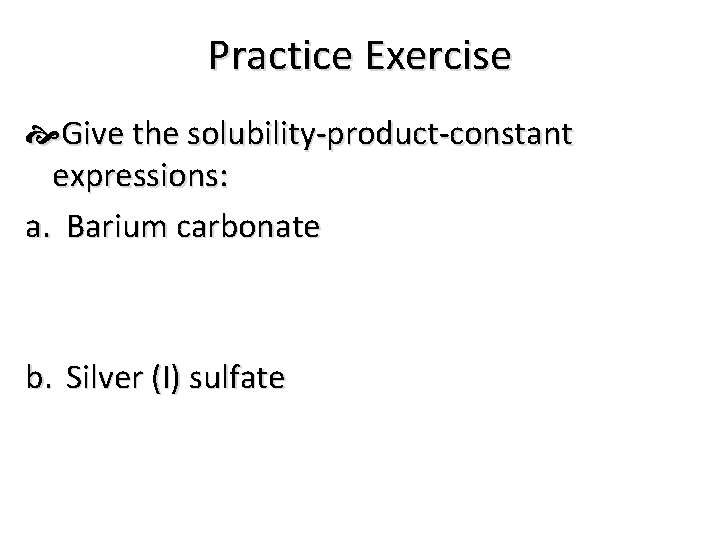Practice Exercise Give the solubility-product-constant expressions: a. Barium carbonate b. Silver (I) sulfate 