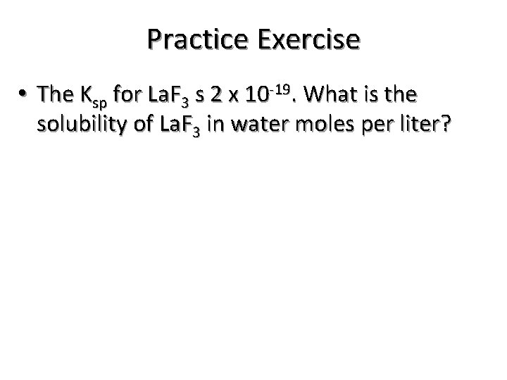 Practice Exercise • The Ksp for La. F 3 s 2 x 10 -19.