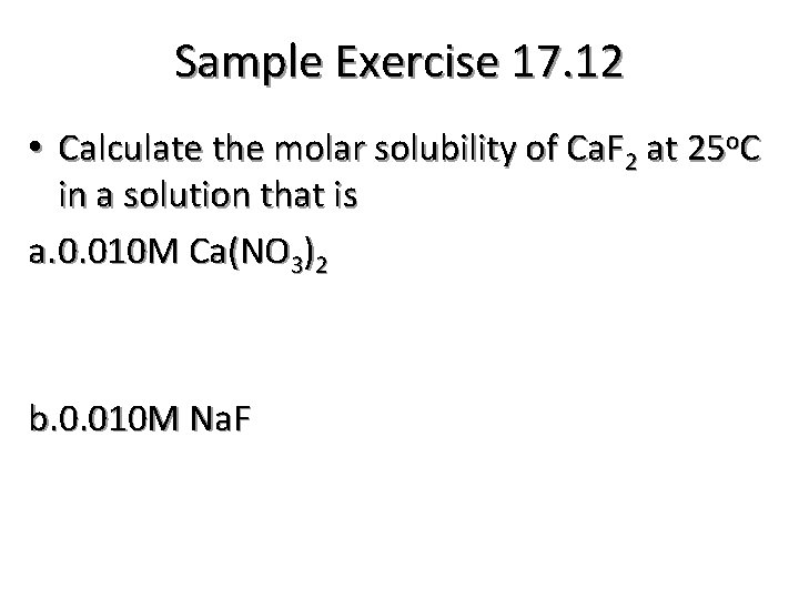 Sample Exercise 17. 12 • Calculate the molar solubility of Ca. F 2 at