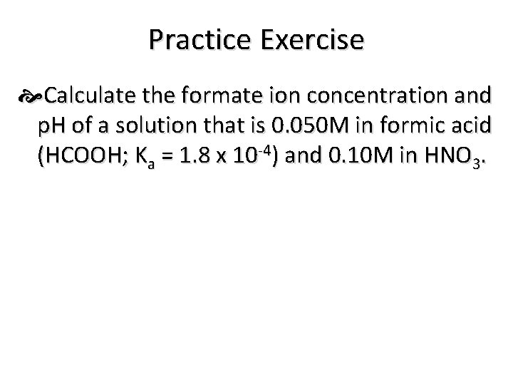 Practice Exercise Calculate the formate ion concentration and p. H of a solution that