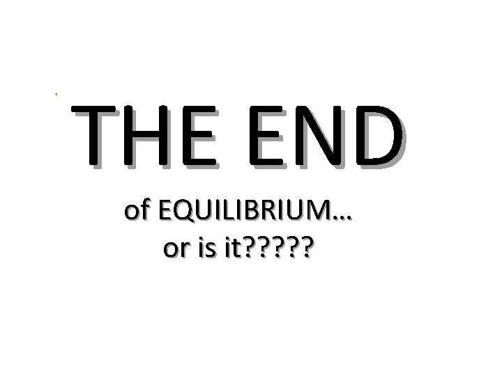 THE END of EQUILIBRIUM… or is it? ? ? 