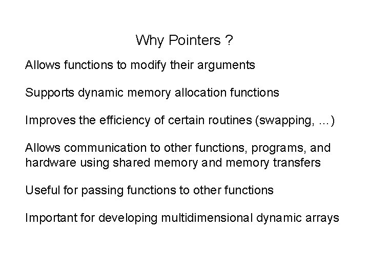 Why Pointers ? Allows functions to modify their arguments Supports dynamic memory allocation functions