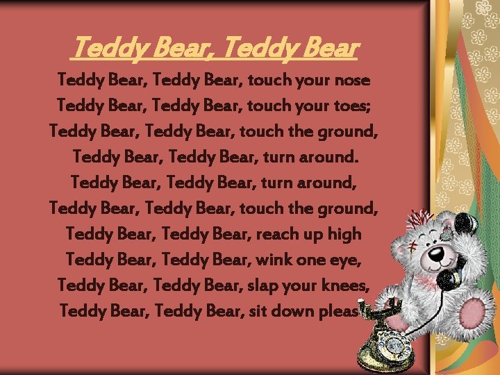 Teddy Bear, Teddy Bear, touch your nose Teddy Bear, touch your toes; Teddy Bear,