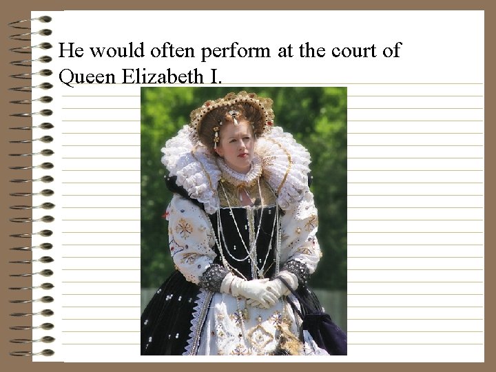 He would often perform at the court of Queen Elizabeth I. 