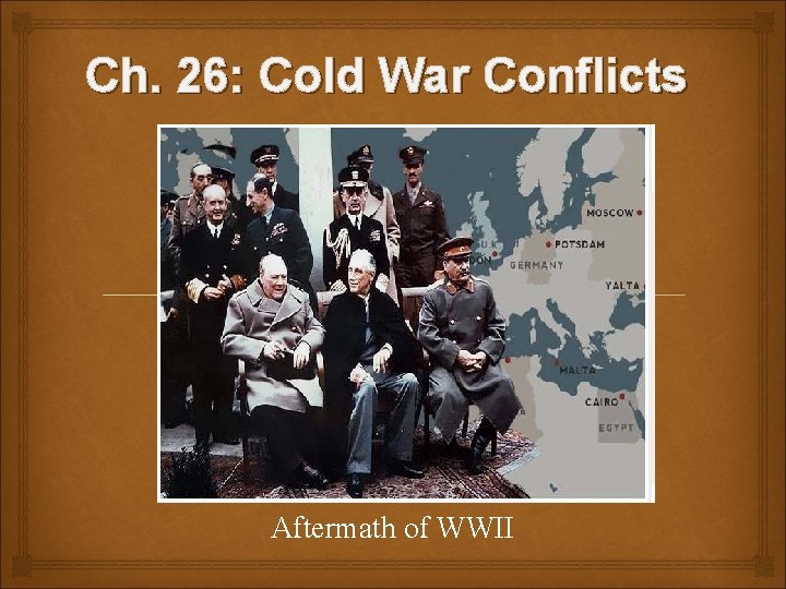 Ch. 26: Cold War Conflicts Aftermath of WWII 