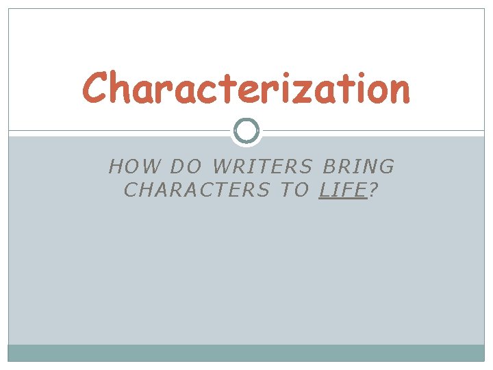 Characterization HOW DO WRITERS BRING CHARACTERS TO LIFE? 