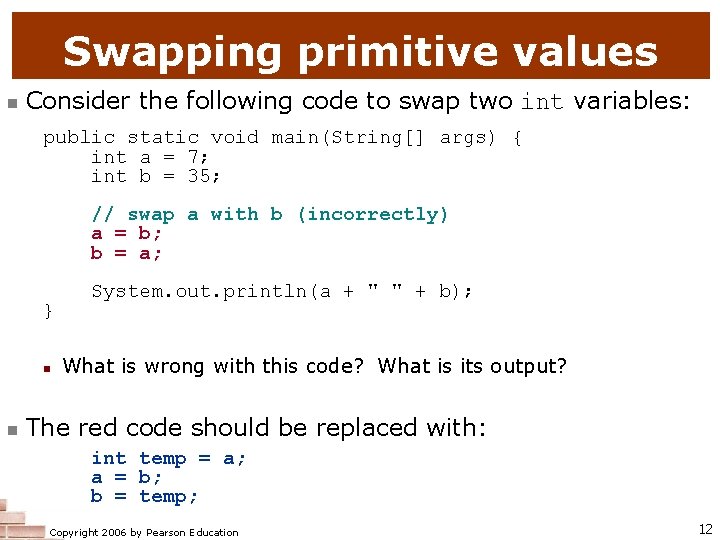 Swapping primitive values n Consider the following code to swap two int variables: public
