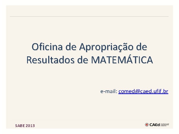 Oficina de Apropriação de Resultados de MATEMÁTICA e-mail: comed@caed. ufjf. br SABE 2013 