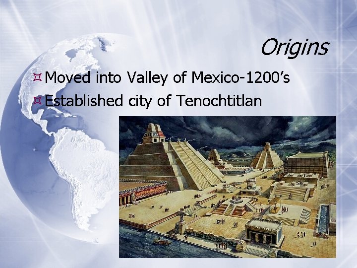 Origins Moved into Valley of Mexico-1200’s Established city of Tenochtitlan 