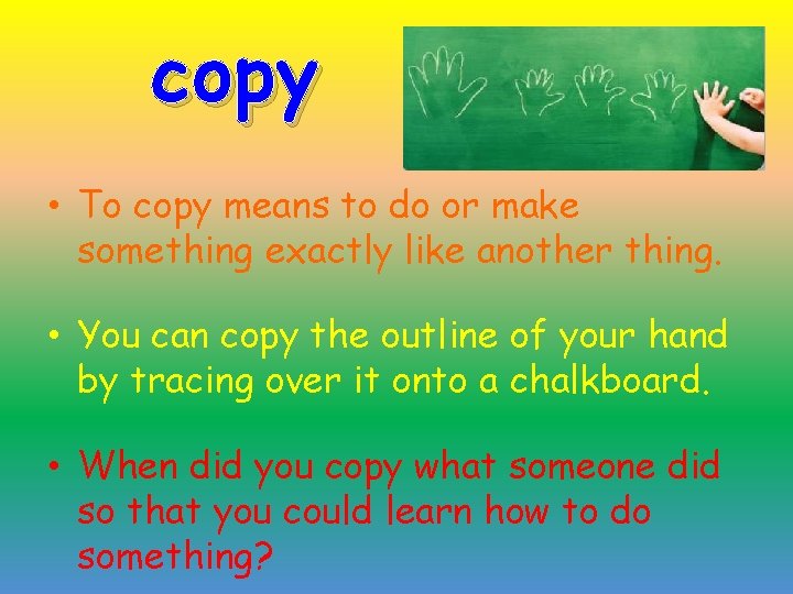 copy • To copy means to do or make something exactly like another thing.