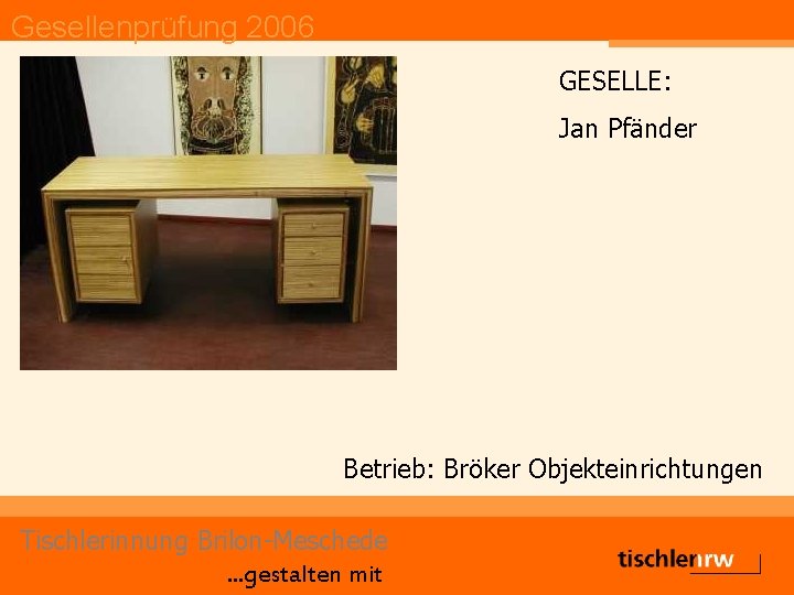 Gesellenprüfung 2006 GESELLE: Jan Pfänder Betrieb: Bröker Objekteinrichtungen Tischlerinnung Brilon-Meschede. . . gestalten mit