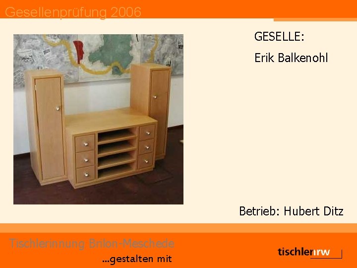 Gesellenprüfung 2006 GESELLE: Erik Balkenohl Betrieb: Hubert Ditz Tischlerinnung Brilon-Meschede. . . gestalten mit