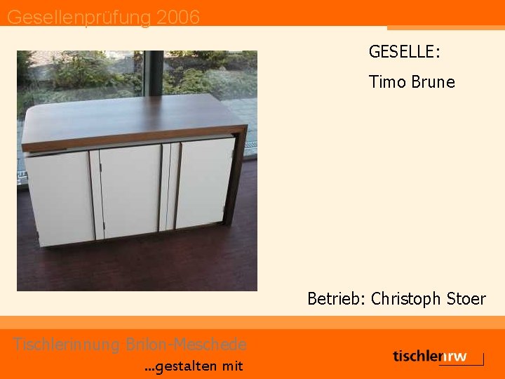 Gesellenprüfung 2006 GESELLE: Timo Brune Betrieb: Christoph Stoer Tischlerinnung Brilon-Meschede. . . gestalten mit