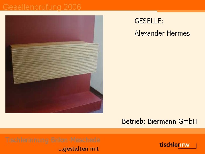 Gesellenprüfung 2006 GESELLE: Alexander Hermes Betrieb: Biermann Gmb. H Tischlerinnung Brilon-Meschede. . . gestalten