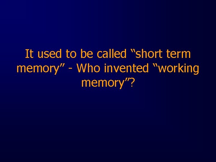 It used to be called “short term memory” - Who invented “working memory”? 
