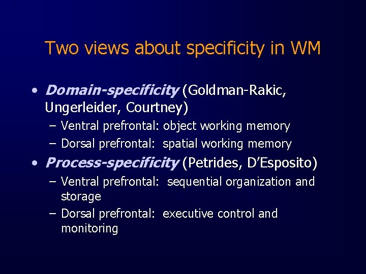 Two views about specificity in WM • Domain-specificity (Goldman-Rakic, Ungerleider, Courtney) – Ventral prefrontal: