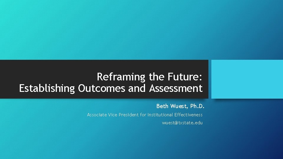 Reframing the Future: Establishing Outcomes and Assessment Beth Wuest, Ph. D. Associate Vice President