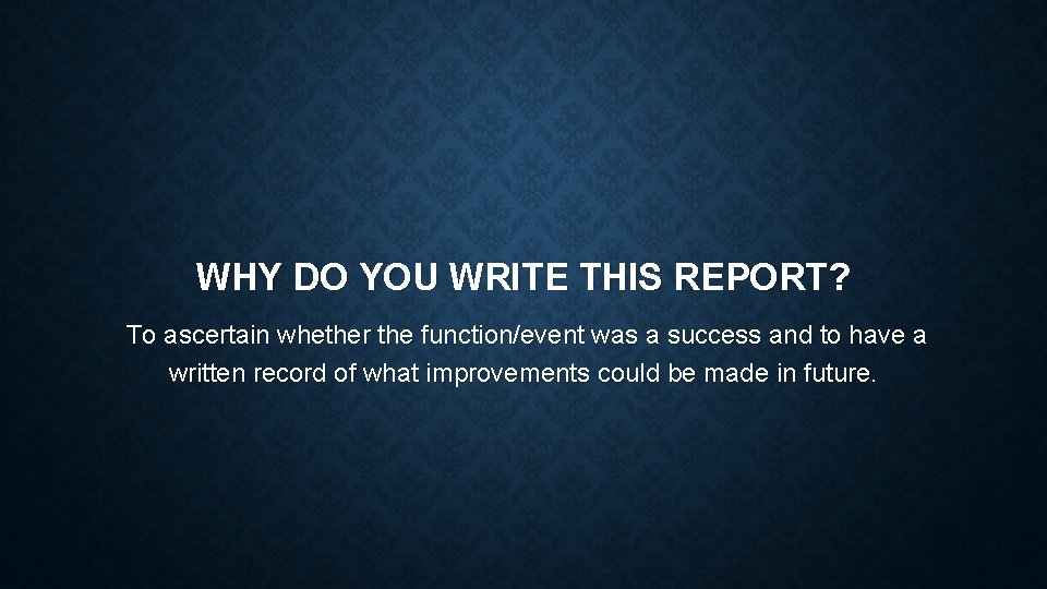 WHY DO YOU WRITE THIS REPORT? To ascertain whether the function/event was a success