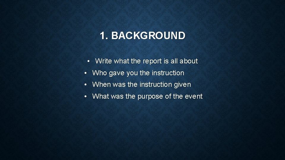 1. BACKGROUND • Write what the report is all about • Who gave you
