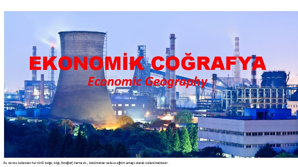 EKONOMİK COĞRAFYA Economic Geography Bu derste kullanılan her türlü belge, bilgi, fotoğraf, harita vb.