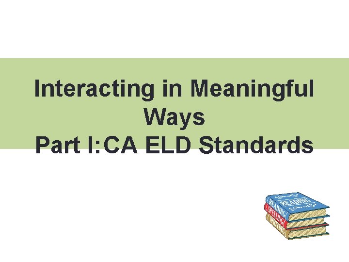 Interacting in Meaningful Ways Part I: CA ELD Standards 