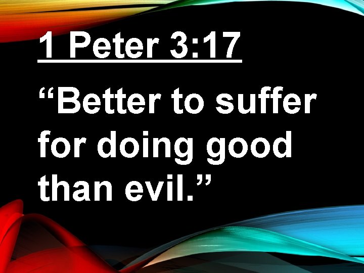 1 Peter 3: 17 “Better to suffer for doing good than evil. ” 