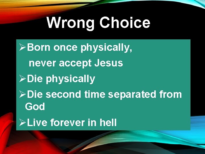 Wrong Choice ØBorn once physically, never accept Jesus ØDie physically ØDie second time separated