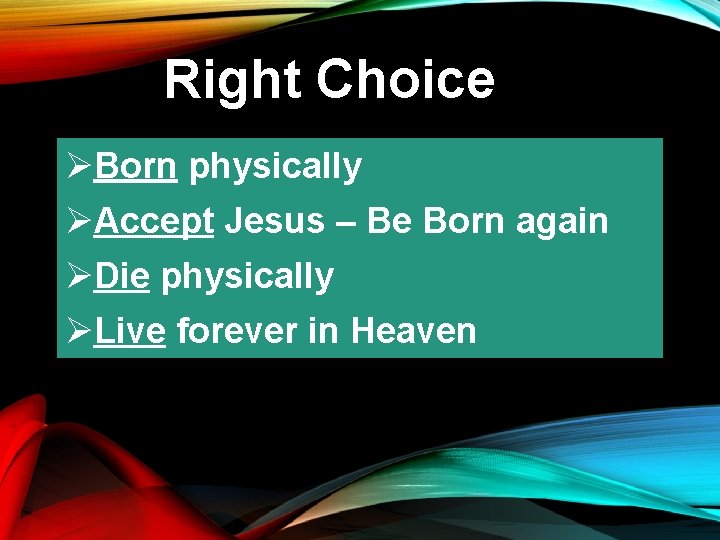 Right Choice ØBorn physically ØAccept Jesus – Be Born again ØDie physically ØLive forever