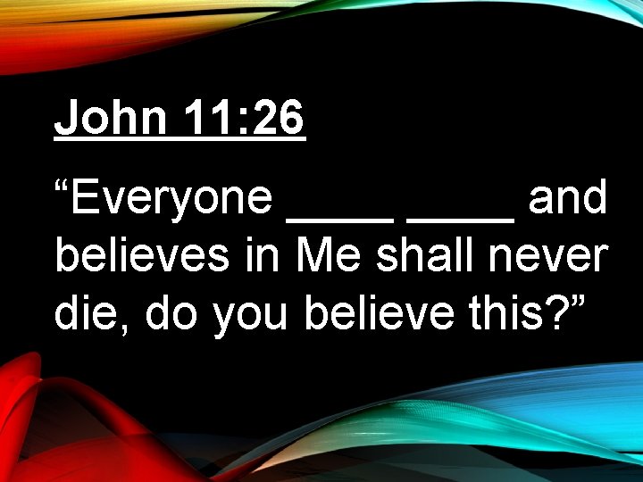 John 11: 26 “Everyone ____ and believes in Me shall never die, do you