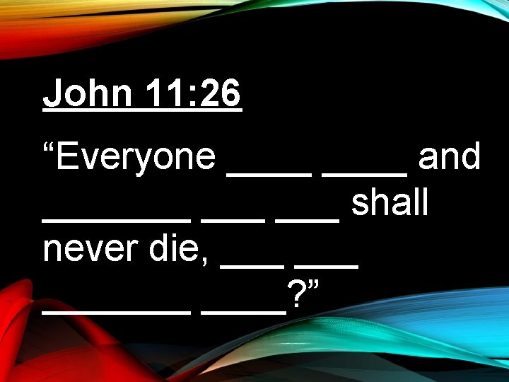 John 11: 26 “Everyone ____ and _______ ___ shall never die, ___ _______? ”