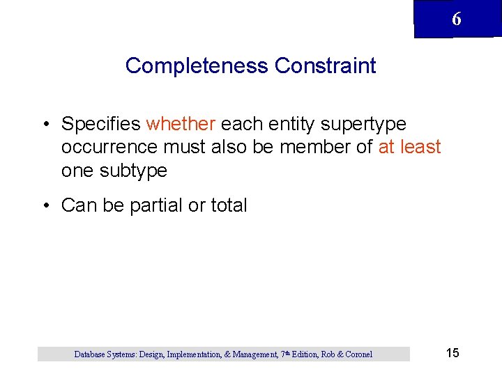 6 Completeness Constraint • Specifies whether each entity supertype occurrence must also be member 6 Completeness Constraint • Specifies whether each entity supertype occurrence must also be member