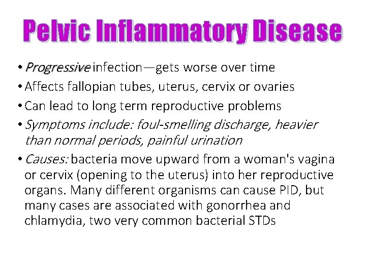 Pelvic Inflammatory Disease • Progressive infection—gets worse over time • Affects fallopian tubes, uterus,