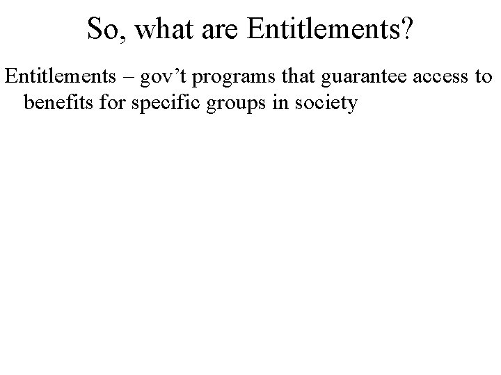 So, what are Entitlements? Entitlements – gov’t programs that guarantee access to benefits for