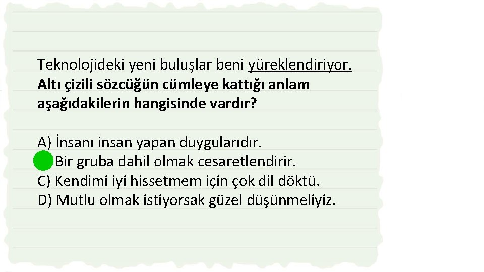 Teknolojideki yeni buluşlar beni yüreklendiriyor. Altı çizili sözcüğün cümleye kattığı anlam aşağıdakilerin hangisinde vardır?