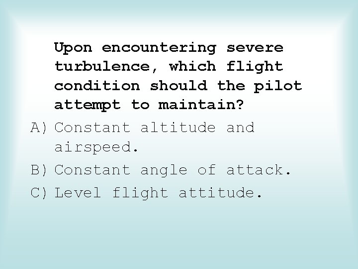 Upon encountering severe turbulence, which flight condition should the pilot attempt to maintain? A)