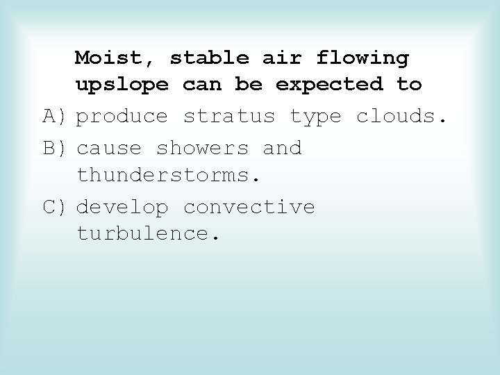 Moist, stable air flowing upslope can be expected to A) produce stratus type clouds.