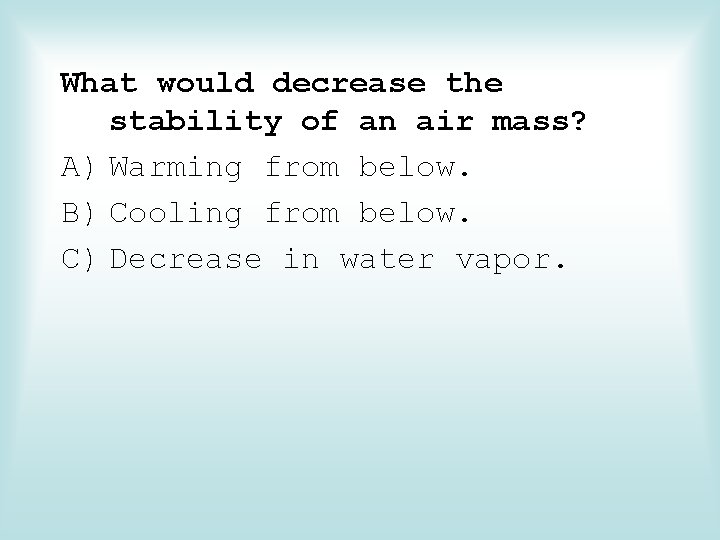 What would decrease the stability of an air mass? A) Warming from below. B)