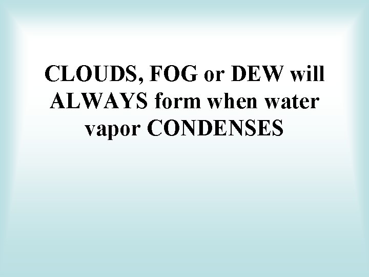 CLOUDS, FOG or DEW will ALWAYS form when water vapor CONDENSES 