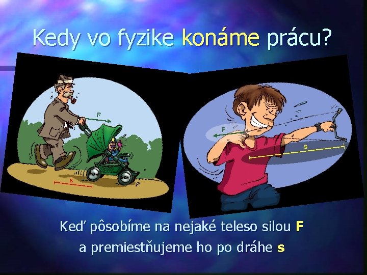 Kedy vo fyzike konáme prácu? Keď pôsobíme na nejaké teleso silou F a premiestňujeme