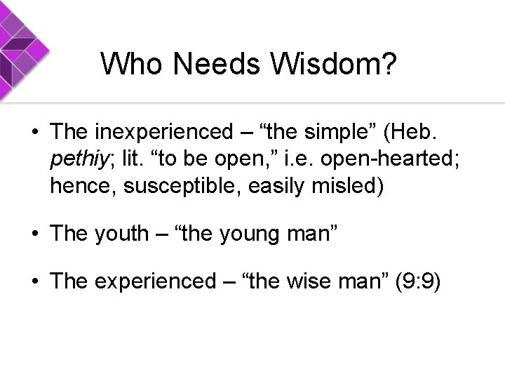 Who Needs Wisdom? • The inexperienced – “the simple” (Heb. pethiy; lit. “to be