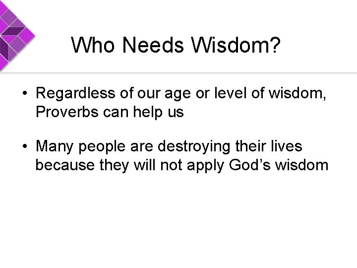 Who Needs Wisdom? • Regardless of our age or level of wisdom, Proverbs can