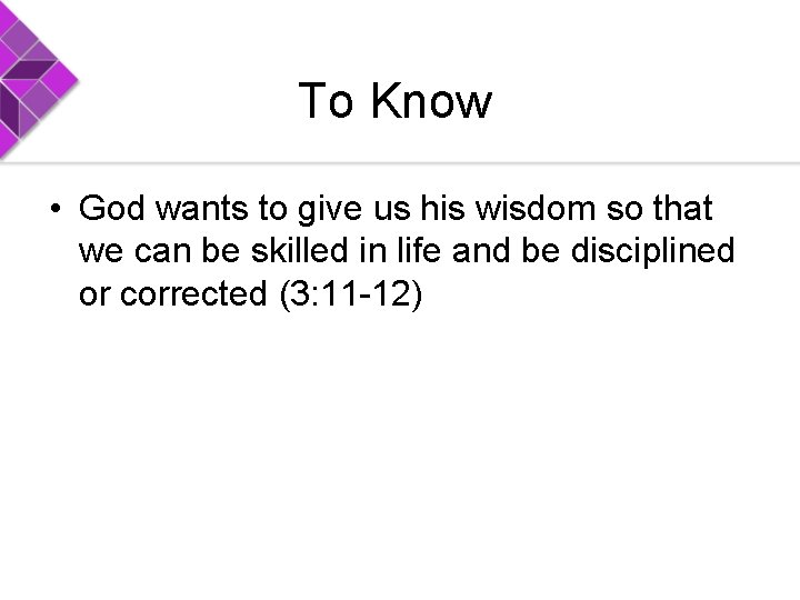 To Know • God wants to give us his wisdom so that we can