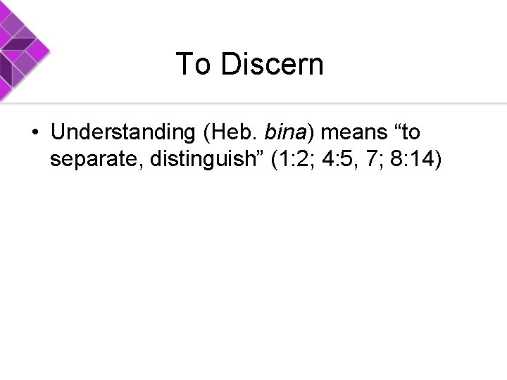 To Discern • Understanding (Heb. bina) means “to separate, distinguish” (1: 2; 4: 5,