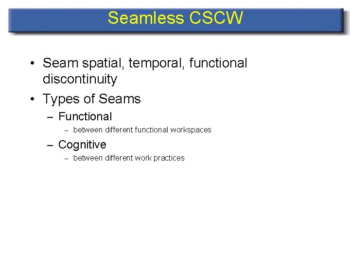 Seamless CSCW • Seam spatial, temporal, functional discontinuity • Types of Seams – Functional