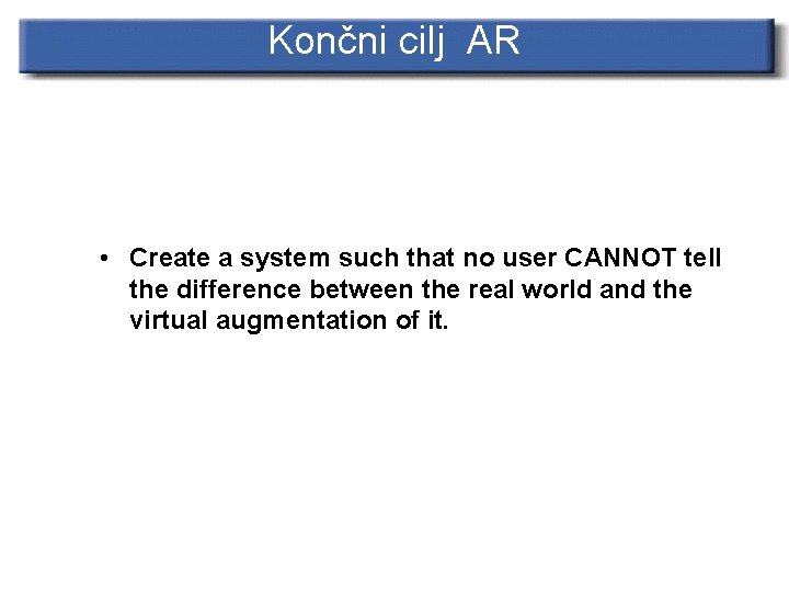 Končni cilj AR • Create a system such that no user CANNOT tell the