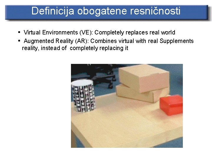 Definicija obogatene resničnosti • Virtual Environments (VE): Completely replaces real world • Augmented Reality